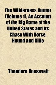 The Wilderness Hunter (Volume 1); An Account of the Big Game of the United States and Its Chase With Horse, Hound and Rifle