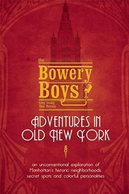 The Bowery Boys: Adventures in Old New York: An Unconventional Exploration of Manhattan's Historic Neighborhoods, Secret Spots and Colorful Personalities