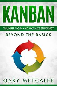 Kanban: Visualize Work and Maximize Efficiency: Beyond the Basics