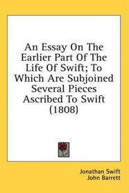 An Essay On The Earlier Part Of The Life Of Swift; To Which Are Subjoined Several Pieces Ascribed To Swift (1808)