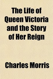 The Life of Queen Victoria and the Story of Her Reign