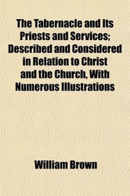 The Tabernacle and Its Priests and Services; Described and Considered in Relation to Christ and the Church, With Numerous Illustrations