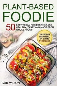 Plant - Based Foodie: 50 Best Vegan Recipes That Are Healthy, Tasty And Made From Whole Foods