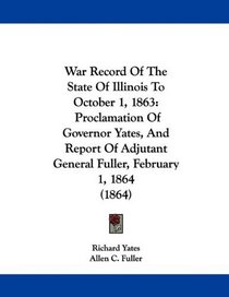 War Record Of The State Of Illinois To October 1, 1863: Proclamation Of Governor Yates, And Report Of Adjutant General Fuller, February 1, 1864 (1864)