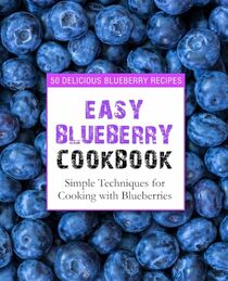 Easy Blueberry Cookbook: 50 Delicious Blueberry Recipes; Simple Techniques for Cooking with Blueberries