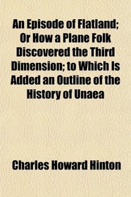 An Episode of Flatland; Or How a Plane Folk Discovered the Third Dimension; to Which Is Added an Outline of the History of Unaea