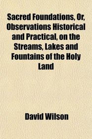 Sacred Foundations, Or, Observations Historical and Practical, on the Streams, Lakes and Fountains of the Holy Land