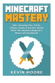 Minecraft Mastery: 400+ Amazing Tips, Tricks, Cheats, Seeds & Secrets, Along With The Ultimate Beginners Minecraft Handbook! (Minecraft Combat, ... Mining, Redstone, & Minecraft Resources.)