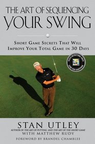The Art of Sequencing Your Swing: Short Game Secrets that Will Improve Your Total Game in 30 Days