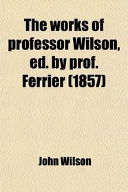 The Works of Professor Wilson, Ed. by Prof. Ferrier