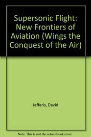 Supersonic Flight: New Frontiers of Aviation (Wings the Conquest of the Air)
