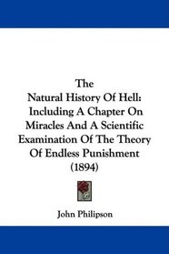 The Natural History Of Hell: Including A Chapter On Miracles And A Scientific Examination Of The Theory Of Endless Punishment (1894)