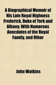 A Biographical Memoir of His Late Royal Highness Frederick, Duke of York and Albany; With Numerous Anecdotes of the Royal Family, and Other