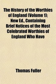The History of the Worthies of England (Volume 1); New Ed., Containing Brief Notices of the Most Celebrated Worthies of England Who Have