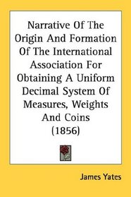 Narrative Of The Origin And Formation Of The International Association For Obtaining A Uniform Decimal System Of Measures, Weights And Coins (1856)