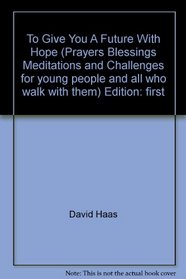 To Give You A Future With Hope (Prayers, Blessings, Meditations, and Challenges for young people and all who walk with them)