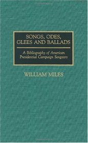 Songs, Odes, Glees, and Ballads: A Bibliography of American Presidential Campaign Songsters (Music Reference Collection)