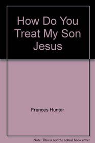 How Do You Treat My Son Jesus