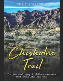 The Chisholm Trail: The History and Legacy of 19th Century America?s Most Famous Cattle Drive Route