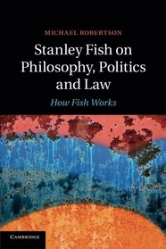 Stanley Fish on Philosophy, Politics and Law: How Fish Works
