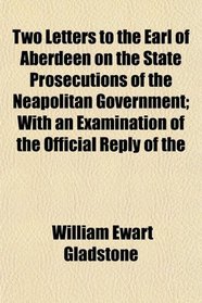 Two Letters to the Earl of Aberdeen on the State Prosecutions of the Neapolitan Government; With an Examination of the Official Reply of the