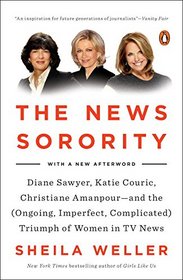The News Sorority: Diane Sawyer, Katie Couric, Christiane Amanpour--and the (Ongoing, Imperfect, Complicated) Triumph of Women in TV News