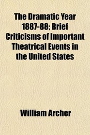 The Dramatic Year 1887-88; Brief Criticisms of Important Theatrical Events in the United States