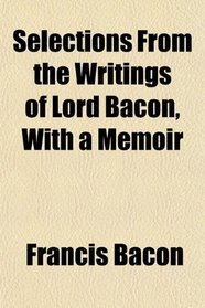 Selections From the Writings of Lord Bacon, With a Memoir