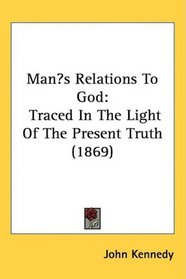 Mans Relations To God: Traced In The Light Of The Present Truth (1869)