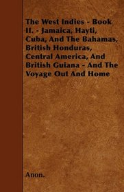 The West Indies - Book II. - Jamaica, Hayti, Cuba, And The Bahamas, British Honduras, Central America, And British Guiana - And The Voyage Out And Home