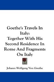 Goethe's Travels In Italy: Together With His Second Residence In Rome And Fragments On Italy