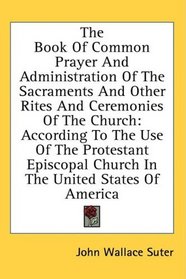 The Book Of Common Prayer And Administration Of The Sacraments And Other Rites And Ceremonies Of The Church: According To The Use Of The Protestant Episcopal Church In The United States Of America