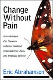 Change Without Pain: How Managers Can Overcome Initiative Overload, Organizational Chaos, and Employee Burnout