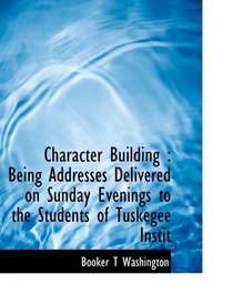 Character Building: Being Addresses Delivered on Sunday Evenings to the Students of Tuskegee Instit