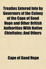 Treaties Entered Into by Governors of the Colony of the Cape of Good Hope and Other British Authorities With Native Chieftains; And Others