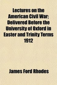 Lectures on the American Civil War; Delivered Before the University of Oxford in Easter and Trinity Terms 1912