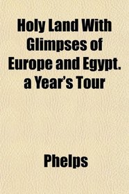 Holy Land With Glimpses of Europe and Egypt. a Year's Tour