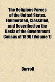 The Religious Forces of the United States, Enumerated, Classified, and Described on the Basis of the Government Census of 1890 (Volume 1)