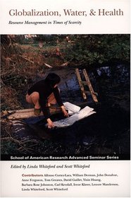 Globalization, Water, & Health: Resource Management in Times of Scarcity (School of American Research Advanced Seminar Series)