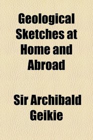 Geological Sketches at Home and Abroad