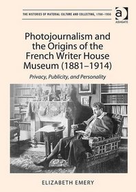 Photojournalism and the Origins of the French Writer House Museum (1881-1914): Privacy, Publicity, and Personality (The Histories of Material Culture and Collecting, 1700 - 1950)