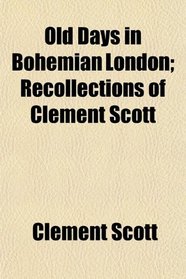 Old Days in Bohemian London; Recollections of Clement Scott