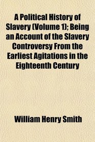 A Political History of Slavery (Volume 1); Being an Account of the Slavery Controversy From the Earliest Agitations in the Eighteenth Century