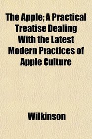 The Apple; A Practical Treatise Dealing With the Latest Modern Practices of Apple Culture