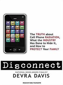 Disconnect: The Truth About Cell Phone Radiation, What the Industry Has Done to Hide It, and How to Protect Your Family