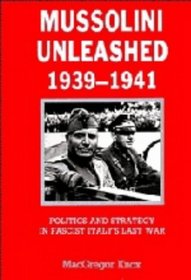 Mussolini Unleashed, 1939-1941 : Politics and Strategy in Fascist Italy's Last War