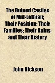 The Ruined Castles of Mid-Lothian; Their Position; Their Families; Their Ruins; and Their History