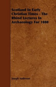 Scotland In Early Christian Times - The Rhind Lectures In Archaeology For 1880