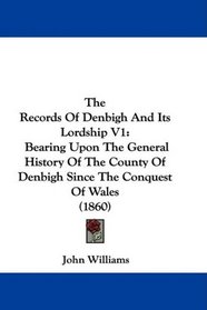 The Records Of Denbigh And Its Lordship V1: Bearing Upon The General History Of The County Of Denbigh Since The Conquest Of Wales (1860)