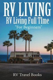 RV Living: RV Living Full Time, RV Living for Beginners (RV Living Books, RV Travel, RV Camping, RV Camping Guides, RV Lifestyle, RV Living for Beginners, RV Campers)